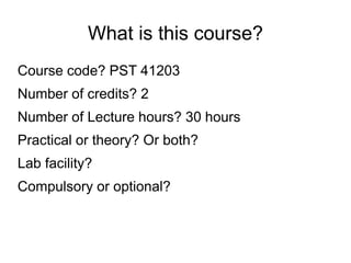 What is this course?
Course code? PST 41203
Number of credits? 2
Number of Lecture hours? 30 hours
Practical or theory? Or both?
Lab facility?
Compulsory or optional?
 