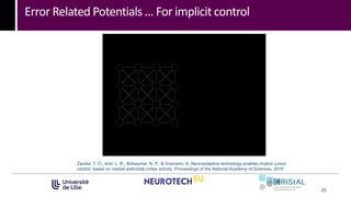 Error Related Potentials … For implicit control
25
Zander, T. O., Krol, L. R., Birbaumer, N. P., & Gramann, K. Neuroadaptive technology enables implicit cursor
control based on medial prefrontal cortex activity. Proceedings of the National Academy of Sciences, 2016
 