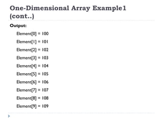 One-Dimensional Array Example1
(cont..)
Output:
Element[0] = 100
Element[1] = 101
Element[2] = 102
Element[3] = 103
Element[4] = 104
Element[5] = 105
Element[6] = 106
Element[7] = 107
Element[8] = 108
Element[9] = 109
 