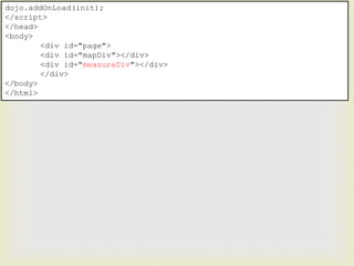 dojo.addOnLoad(init);
</script>
</head>
<body>
<div id="page">
<div id="mapDiv"></div>
<div id="measureDiv"></div>
</div>
</body>
</html>
 