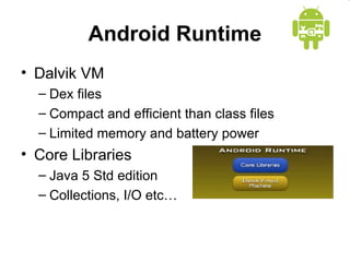 Android Runtime
• Dalvik VM
– Dex files
– Compact and efficient than class files
– Limited memory and battery power
• Core Libraries
– Java 5 Std edition
– Collections, I/O etc…
 