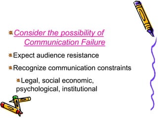 Consider the possibility of
Communication Failure
Expect audience resistance
Recognize communication constraints
Legal, social economic,
psychological, institutional
 