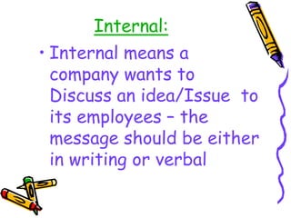 Internal:
• Internal means a
company wants to
Discuss an idea/Issue to
its employees – the
message should be either
in writing or verbal
 