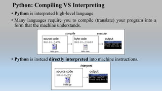 Python: Compiling VS Interpreting
• Python is interpreted high-level language
• Many languages require you to compile (translate) your program into a
form that the machine understands.
• Python is instead directly interpreted into machine instructions.
 