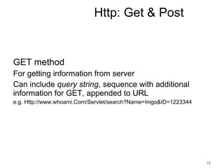 Http: Get & Post

GET method
For getting information from server
Can include query string, sequence with additional
information for GET, appended to URL
e.g. Http://www.whoami.Com/Servlet/search?Name=Inigo&ID=1223344

15

 