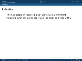 Basics Exercise Next meetings
Indention
Indention
The line before an indented block starts with a statement
indicating what should be done with the block and ends with a :
Big Data and Automated Content Analysis Damian Trilling
 