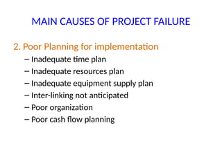 MAIN CAUSES OF PROJECT FAILURE
2. Poor Planning for implementation
– Inadequate time plan
– Inadequate resources plan
– Inadequate equipment supply plan
– Inter-linking not anticipated
– Poor organization
– Poor cash flow planning
 