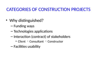 CATEGORIES OF CONSTRUCTION PROJECTS
• Why distinguished?
– Funding ways
– Technologies applications
– Interaction (contract) of stakeholders
• Client Consultant Constructor
– Facilities usability
 