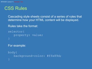 CSS Rules Cascading style sheets consist of a series of rules that determine how your HTML content will be displayed. Rules take the format: selector{ property: value; } For example: body{ background-color: #ffe89d; } 
