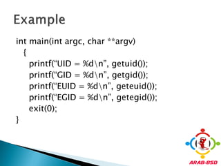 int main(int argc, char **argv)
  {
    printf(“UID = %dn”, getuid());
    printf(“GID = %dn”, getgid());
    printf(“EUID = %dn”, geteuid());
    printf(“EGID = %dn”, getegid());
    exit(0);
}
 
