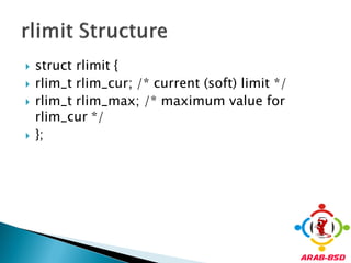    struct rlimit {
   rlim_t rlim_cur; /* current (soft) limit */
   rlim_t rlim_max; /* maximum value for
    rlim_cur */
   };
 