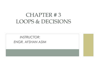 INSTRUCTOR:
ENGR. AFSHAN ASIM
CHAPTER # 3
LOOPS & DECISIONS
 