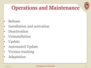 Operations and Maintenance
• Release
• Installation and activation
• Deactivation
• Uninstallation
• Update
• Automated Update
• Version tracking
• Adaptation
1/28/2019 UNIVERSITY OF WISCONSIN 42
 