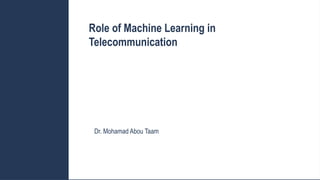 Role of Machine Learning in
Telecommunication
Dr. Mohamad Abou Taam
 