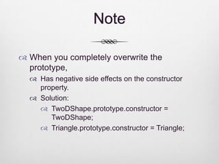 Note

 When you completely overwrite the
  prototype,
   Has negative side effects on the constructor
    property.
   Solution:
     TwoDShape.prototype.constructor =
       TwoDShape;
     Triangle.prototype.constructor = Triangle;
 