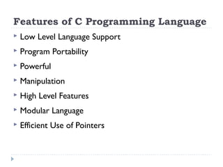Features of C Programming Language
 Low Level Language Support
 Program Portability
 Powerful
 Manipulation
 High Level Features
 Modular Language
 Efficient Use of Pointers
 