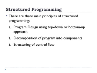 Structured Programming
 There are three main principles of structured
programming:
1. Program Design using top-down or bottom-up
approach.
2. Decomposition of program into components
3. Structuring of control flow
 