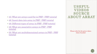 USEFUL
VIDEOS
SOURCE
ABOUT ARRAY
 45: What are arrays used for in PHP - PHP tutorial
 46: Insert data into array in PHP - PHP tutorial
 48: Different types of array in PHP - PHP tutorial
 49: What are associative arrays in PHP - PHP
tutorial
 50: What are multidimensional arrays in PHP - PHP
tutorial
Please refer for the given videos
links if needed
31
 