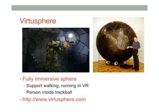 Virtusphere
• Fully immersive sphere
•  Support walking, running in VR
•  Person inside trackball
• http://www.virtusphere.com
 