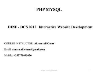 PHP MYSQL
COURSE INSTRUCTOR: Akram Ali Omar
Email: akram.ali.omar@gmail.com
Mobile: +255778695626
The State University Of Zanzibar 1
DINF - DCS 0212: Interactive Website Development
 