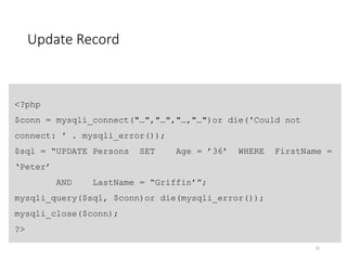 Update Record
25
<?php
$conn = mysqli_connect("…","…","…,"…")or die('Could not
connect: ' . mysqli_error());
$sql = “UPDATE Persons SET Age = ’36’ WHERE FirstName =
‘Peter’
AND LastName = “Griffin’”;
mysqli_query($sql, $conn)or die(mysqli_error());
mysqli_close($conn);
?>
 