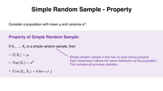 Simple Random Sample - Property
Property of Simple Random Sample:
If X1, …, Xn is a simple random sample, then
o
o
o
Consider a population with mean μ and variance σ2.
Simple random sample in fact has an even strong property
Each observation follows the same distribution as the population
This includes all summary statistics
 