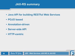 JAX-RS summary
• Java API for building RESTful Web Services
• POJO based
• Annotation-driven
• Server-side API
• HTTP-centric
50 JEE - Web Services JAX-WS & JAX-RS
 