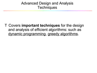 Advanced Design and Analysis Techniques 􀂄  Covers  important techniques  for the design and analysis of efficient algorithms: such as  dynamic programming ,  greedy algorithms . 