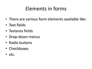 Elements in forms
• There are various form elements available like:
• Text fields
• Textarea fields
• Drop-down menus
• Radio buttons
• Checkboxes
• etc.
 