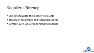 Supplier efficiency
• Use data to judge the reliability of assets
• Track fault recurrence and resolution speeds
• Contract with SLAs around reducing outages
 