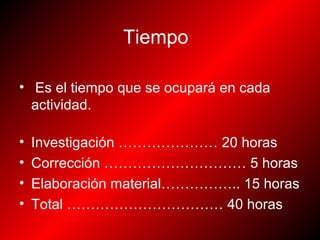 Tiempo
• Es el tiempo que se ocupará en cada
actividad.
• Investigación ………………… 20 horas
• Corrección ………………………… 5 horas
• Elaboración material…………….. 15 horas
• Total …………………………… 40 horas
 