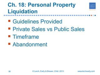 Ch. 18: Personal Property
  Liquidation
■■■■■■■■■■■■■■■■■■■■■■■■■■■■■■■■■■■■■■■■■■■■■■■                       ■


   Guidelines Provided
   Private Sales vs Public Sales
   Timeframe
   Abandonment


  22           © Lerch, Early & Brewer, Chtd. 2013   www.lerchearly.com
 