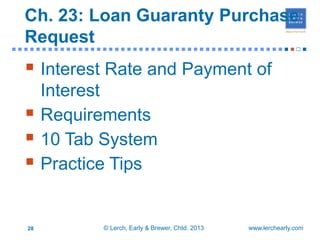 Ch. 23: Loan Guaranty Purchase
  Request
■■■■■■■■■■■■■■■■■■■■■■■■■■■■■■■■■■■■■■■■■■■■■■■                       ■


   Interest Rate and Payment of
       Interest
      Requirements
      10 Tab System
      Practice Tips


  28           © Lerch, Early & Brewer, Chtd. 2013   www.lerchearly.com
 