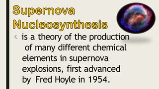  is a theory of the production
of many different chemical
elements in supernova
explosions, first advanced
by Fred Hoyle in 1954.
 