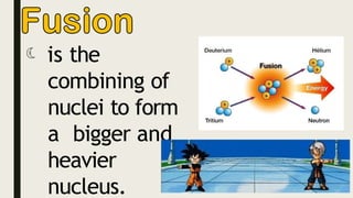  is the
combining of
nuclei to form
a bigger and
heavier
nucleus.
 