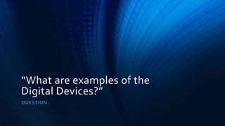 “What are examples of the
Digital Devices?”
QUESTION:
 