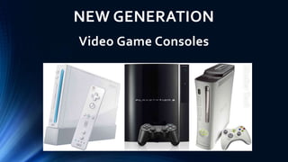 NEW GENERATION
Video Game Consoles
 