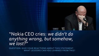 “Nokia CEO cries: we didn’t do
anything wrong, but somehow,
we lost?”
QUESTION: GIVE YOUR REACTIONS ABOUT THIS STATEMENT
WHAT LESSONS CAN YOU LEARNED FROM THIS?
 