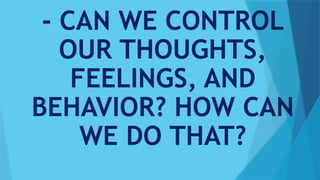 - CAN WE CONTROL
OUR THOUGHTS,
FEELINGS, AND
BEHAVIOR? HOW CAN
WE DO THAT?
 