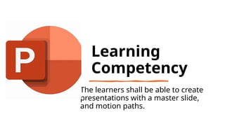 Learning
Competency
The learners shall be able to create
presentations with a master slide,
and motion paths.
 