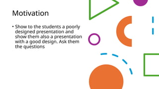 Motivation
• Show to the students a poorly
designed presentation and
show them also a presentation
with a good design. Ask them
the questions
 