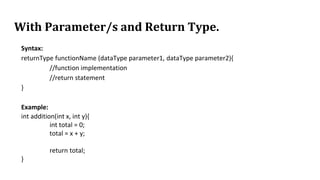 With Parameter/s and Return Type.
Syntax:
returnType functionName (dataType parameter1, dataType parameter2){
//function implementation
//return statement
}
Example:
int addition(int x, int y){
int total = 0;
total = x + y;
return total;
}
 