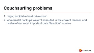 Couchsurfing problems
1. major, avoidable hard drive crash

2. incremental backups weren’t executed in the correct manner, and
twelve of our most important data files didn’t survive
 
