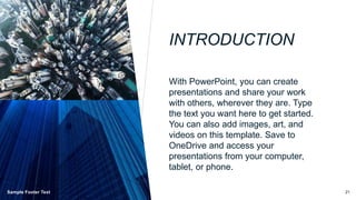 INTRODUCTION
With PowerPoint, you can create
presentations and share your work
with others, wherever they are. Type
the text you want here to get started.
You can also add images, art, and
videos on this template. Save to
OneDrive and access your
presentations from your computer,
tablet, or phone.
Sample Footer Text 21
 