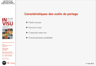 Les TIC et l'art
   Outils de partage
(images, fichiers, video, son)




                                          Caractéristiques des outils de partage

                                           ► Outils sociaux

                                           ► Ouverts à tous

                                           ► Connectés entre eux

                                           ► Fonctionnement semblable

  Institut national d'histoire de l'art

  Accès :
  6, rue des Petits Champs
  75002 Paris

  Adresse postale :
  2, rue Vivienne
  75002 Paris

  Métro : Bourse, Pyramides
  Palais royal/Musée du Louvre

  Tél. : +33(0)1 47 03 89 84
  Fax : +33(0)1 47 03 86 36

  usr3103@inha.fr
  http://invisu.inha.fr




                                                                                   11 mai 2010
 