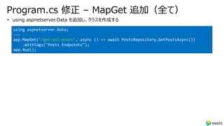 Program.cs 修正 – MapGet 追加（全て）
• using aspnetserver.Data を追加し、クラスを作成する
using aspnetserver.Data;
---
app.MapGet("/get-all-posts", async () => await PostsRepository.GetPostsAsync())
.WithTags("Posts Endpoints");
app.Run();
 