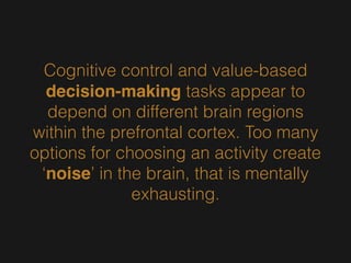 Cognitive control and value-based
decision-making tasks appear to
depend on different brain regions
within the prefrontal cortex. Too many
options for choosing an activity create
‘noise’ in the brain, that is mentally
exhausting.
 