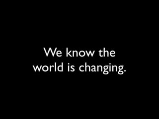 We know the
world is changing.
 