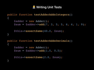 🧑💻 Writing Unit Tests
public function testAdderAddsIntegers()
{
$adder = new Adder();
$sum = $adder->add(7, 3, 5, 5, 6, 4, 1, 9);
$this->assertSame(40.0, $sum);
}
public function testAdderAddsDecimals()
{
$adder = new Adder();
$sum = $adder->add(1.5, 0.5);
$this->assertSame(2.0, $sum);
}
 
