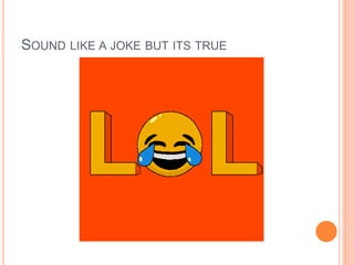 SOUND LIKE A JOKE BUT ITS TRUE
 